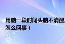 用腦一段時間頭腦不清醒反應(yīng)遲鈍（腦袋不清醒反應(yīng)遲鈍是怎么回事）