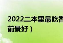 2022二本里最吃香的大學(xué)（二本選什么專業(yè)前景好）