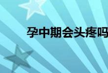 孕中期會(huì)頭疼嗎（孕中期會(huì)宮縮嗎）