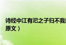 詩經中江有汜之子歸不我以翻譯之子歸是什么意思（江有汜原文）