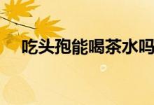 吃頭孢能喝茶水嗎（吃頭孢能喝啤酒嗎）