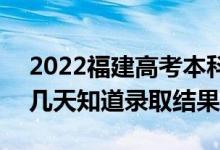 2022福建高考本科批錄取結果什么時候出（幾天知道錄取結果）