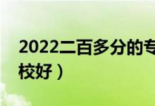 2022二百多分的專科好學校有哪些（什么學校好）