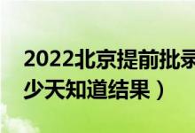 2022北京提前批錄取結果什么時候公布（多少天知道結果）