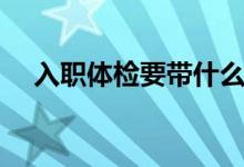 入職體檢要帶什么（入職體檢要多少錢）