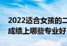 2022適合女孩的二本專業(yè)有什么（女生二本成績(jī)上哪些專業(yè)好）
