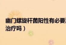 幽門(mén)螺旋桿菌陽(yáng)性有必要治療嗎（幽門(mén)螺旋桿菌弱陽(yáng)性需要治療嗎）