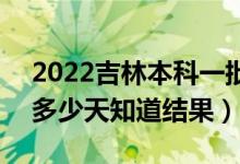 2022吉林本科一批錄取結(jié)果什么時候公布（多少天知道結(jié)果）