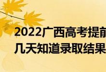 2022廣西高考提前批錄取結果什么時候出（幾天知道錄取結果）