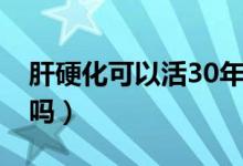 肝硬化可以活30年嗎（肝硬化有活過30年的嗎）