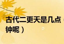 古代二更天是幾點（古代二更天是現在的幾點鐘呢）