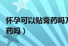 懷孕可以貼膏藥嗎萬通筋骨貼（懷孕可以貼膏藥嗎）