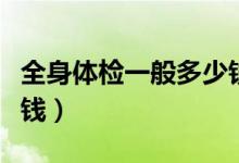 全身體檢一般多少錢一次（全身體檢一般多少錢）