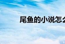 尾魚的小說(shuō)怎么樣(尾魚的小說(shuō))