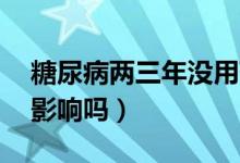 糖尿病兩三年沒用藥（糖尿病30年沒吃藥有影響嗎）