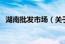 湖南批發(fā)市場(chǎng)（關(guān)于湖南批發(fā)市場(chǎng)的介紹）