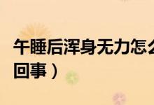 午睡后渾身無力怎么辦（午睡后渾身無力怎么回事）