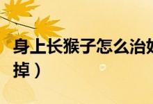 身上長猴子怎么治好得快（身上長猴子怎么去掉）