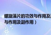螺旋藻片的功效與作用及副作用湯臣倍?。菪迤墓πc作用及副作用）