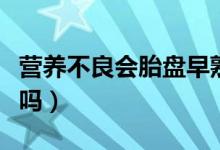 營養(yǎng)不良會(huì)胎盤早熟嗎（胎盤早熟是營養(yǎng)太好嗎）