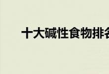 十大堿性食物排名（有哪些堿性食物）