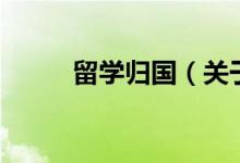 留學歸國（關于留學歸國的介紹）
