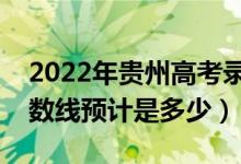 2022年貴州高考錄取分數(shù)線預測（各批次分數(shù)線預計是多少）