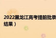 2022黑龍江高考提前批錄取結果什么時候出（幾天知道錄取結果）