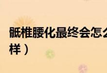 骶椎腰化最終會怎么樣（骶椎腰化最后會怎么樣）
