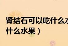 腎結(jié)石可以吃什么水果比較好（腎結(jié)石可以吃什么水果）