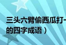 三頭六臂偷西瓜打一生肖（以及有關于此生肖的四字成語）