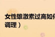 女性雄激素過高如何調(diào)（女性雄激素過高如何調(diào)理）