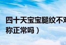 四十天寶寶腿紋不對稱正常嗎（寶寶腿紋不對稱正常嗎）