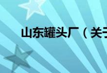 山東罐頭廠（關(guān)于山東罐頭廠的介紹）