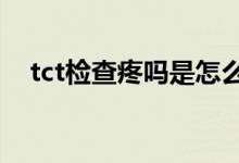 tct檢查疼嗎是怎么做的(TCT檢查疼嗎)