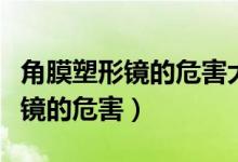 角膜塑形鏡的危害大嗎效果怎么樣（角膜塑形鏡的危害）