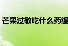 芒果過敏吃什么藥緩解（芒果過敏吃什么藥）
