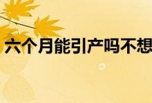 六個月能引產(chǎn)嗎不想要了（六個月能引產(chǎn)嗎）