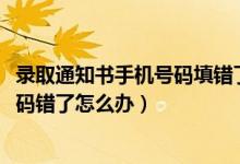 錄取通知書手機號碼填錯了怎么辦（2022錄取通知書電話號碼錯了怎么辦）