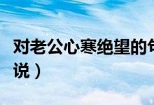 對老公心寒絕望的句子（表達對老公心寒的說說）