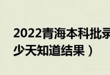 2022青海本科批錄取結(jié)果什么時(shí)候公布（多少天知道結(jié)果）