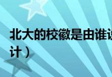 北大的?；帐怯烧l(shuí)設(shè)計(jì)的（北大的校徽是誰(shuí)設(shè)計(jì)）