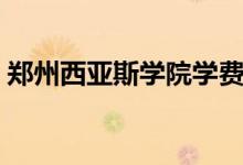 鄭州西亞斯學院學費（鄭州西亞斯學院學費）