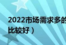 2022市場(chǎng)需求多的二本專業(yè)（哪些二本專業(yè)比較好）