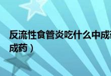 反流性食管炎吃什么中成藥最見效（反流性食管炎吃什么中成藥）