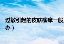 過(guò)敏引起的皮膚瘙癢一般幾天好（過(guò)敏引起的皮膚瘙癢怎么辦）