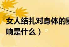 女人結(jié)扎對(duì)身體的影響（女人結(jié)扎對(duì)身體的影響是什么）