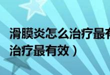 滑膜炎怎么治療最有效怎么保養(yǎng)(滑膜炎怎么治療最有效)