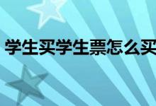 學(xué)生買(mǎi)學(xué)生票怎么買(mǎi)（火車(chē)票學(xué)生票怎么買(mǎi)）