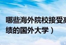 哪些海外院校接受高考成績（認(rèn)可國內(nèi)高考成績的國外大學(xué)）